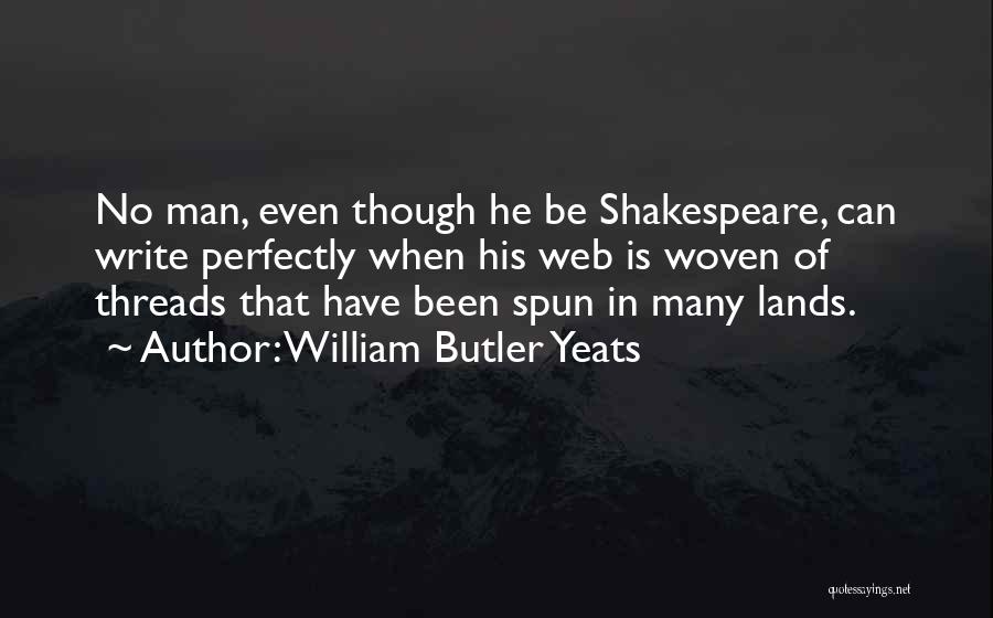 William Butler Yeats Quotes: No Man, Even Though He Be Shakespeare, Can Write Perfectly When His Web Is Woven Of Threads That Have Been