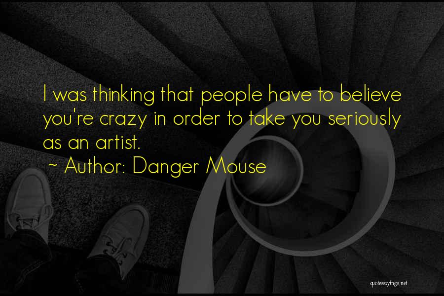 Danger Mouse Quotes: I Was Thinking That People Have To Believe You're Crazy In Order To Take You Seriously As An Artist.