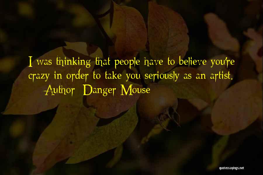 Danger Mouse Quotes: I Was Thinking That People Have To Believe You're Crazy In Order To Take You Seriously As An Artist.