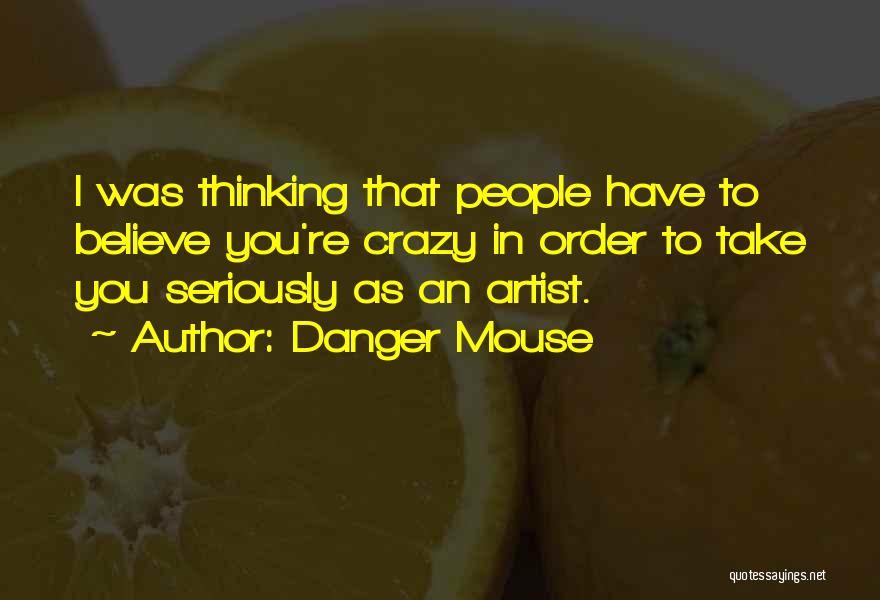 Danger Mouse Quotes: I Was Thinking That People Have To Believe You're Crazy In Order To Take You Seriously As An Artist.