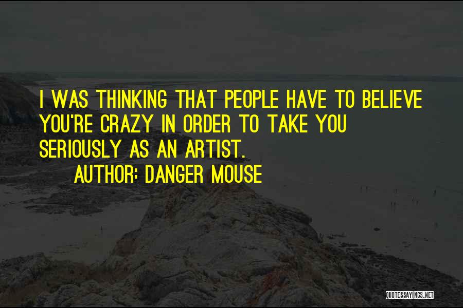 Danger Mouse Quotes: I Was Thinking That People Have To Believe You're Crazy In Order To Take You Seriously As An Artist.