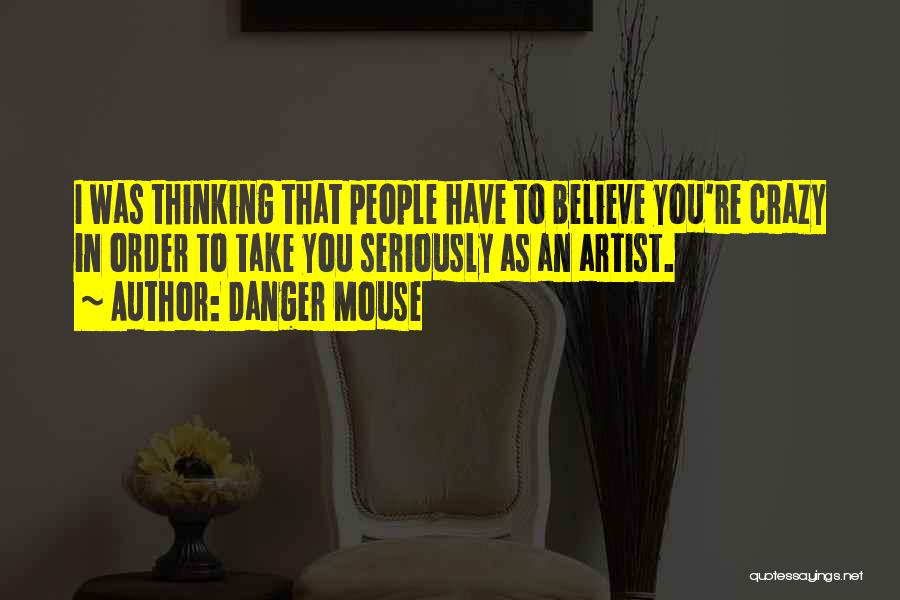 Danger Mouse Quotes: I Was Thinking That People Have To Believe You're Crazy In Order To Take You Seriously As An Artist.