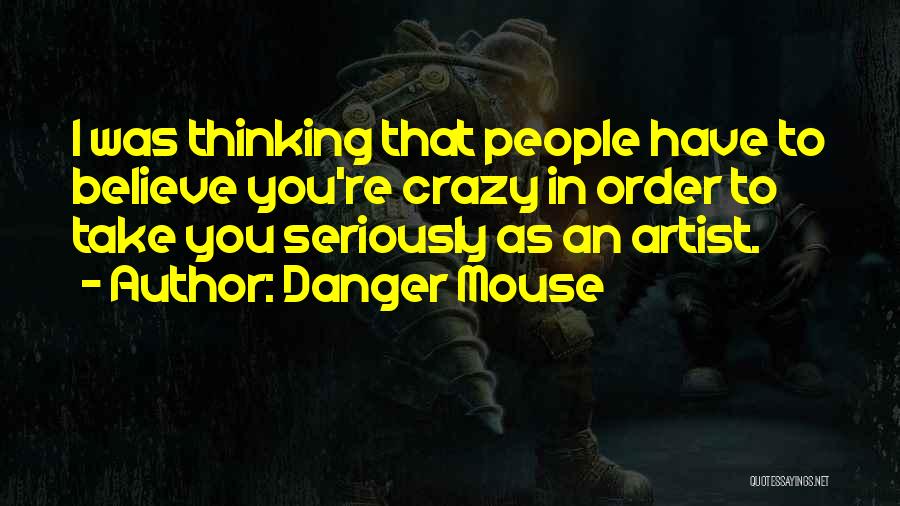 Danger Mouse Quotes: I Was Thinking That People Have To Believe You're Crazy In Order To Take You Seriously As An Artist.