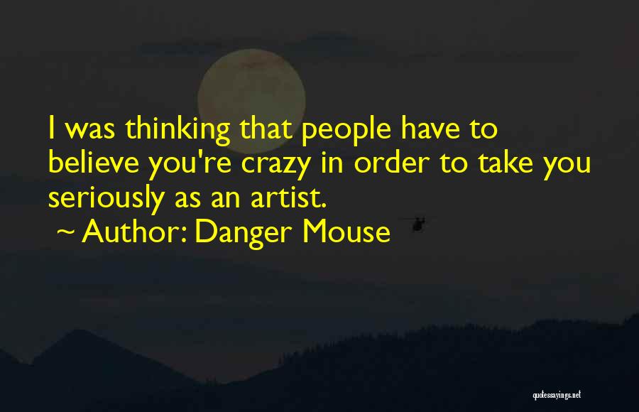 Danger Mouse Quotes: I Was Thinking That People Have To Believe You're Crazy In Order To Take You Seriously As An Artist.