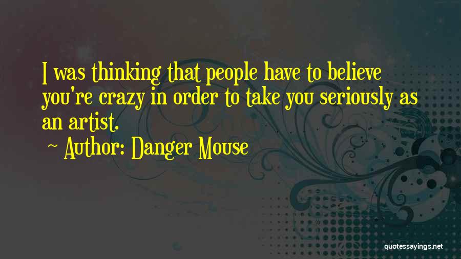 Danger Mouse Quotes: I Was Thinking That People Have To Believe You're Crazy In Order To Take You Seriously As An Artist.