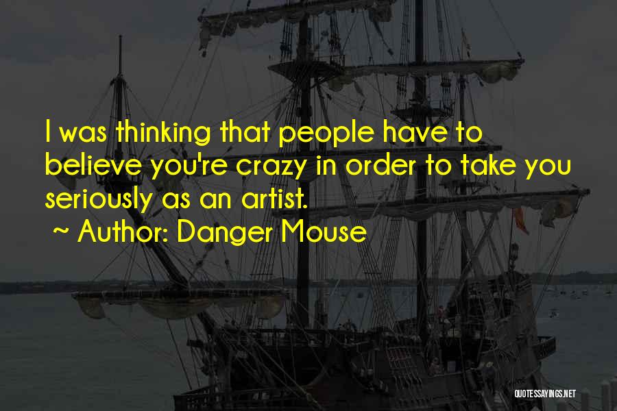 Danger Mouse Quotes: I Was Thinking That People Have To Believe You're Crazy In Order To Take You Seriously As An Artist.