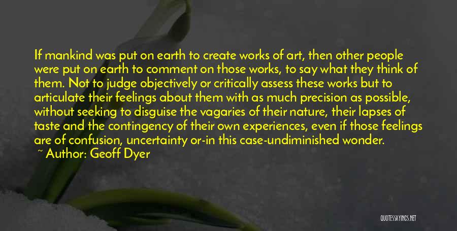 Geoff Dyer Quotes: If Mankind Was Put On Earth To Create Works Of Art, Then Other People Were Put On Earth To Comment