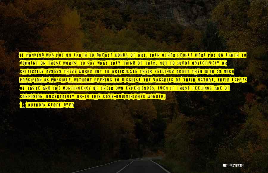 Geoff Dyer Quotes: If Mankind Was Put On Earth To Create Works Of Art, Then Other People Were Put On Earth To Comment