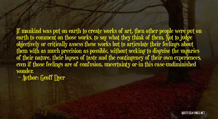 Geoff Dyer Quotes: If Mankind Was Put On Earth To Create Works Of Art, Then Other People Were Put On Earth To Comment