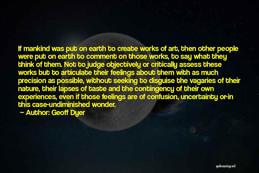 Geoff Dyer Quotes: If Mankind Was Put On Earth To Create Works Of Art, Then Other People Were Put On Earth To Comment