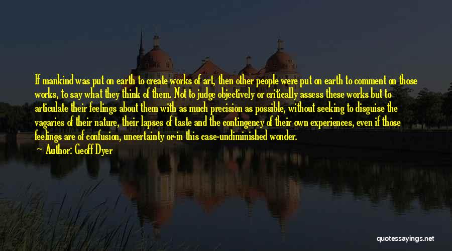 Geoff Dyer Quotes: If Mankind Was Put On Earth To Create Works Of Art, Then Other People Were Put On Earth To Comment