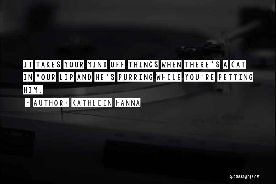 Kathleen Hanna Quotes: It Takes Your Mind Off Things When There's A Cat In Your Lip And He's Purring While You're Petting Him.