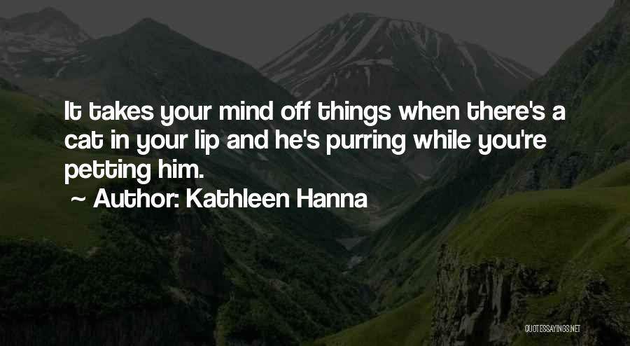 Kathleen Hanna Quotes: It Takes Your Mind Off Things When There's A Cat In Your Lip And He's Purring While You're Petting Him.