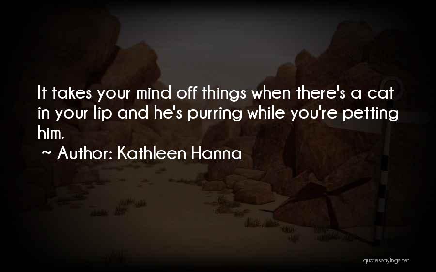 Kathleen Hanna Quotes: It Takes Your Mind Off Things When There's A Cat In Your Lip And He's Purring While You're Petting Him.