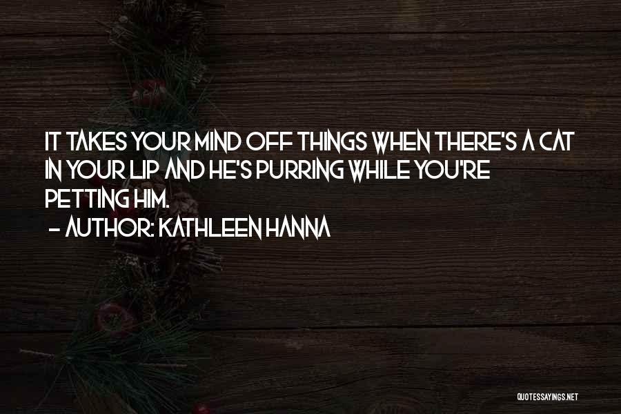 Kathleen Hanna Quotes: It Takes Your Mind Off Things When There's A Cat In Your Lip And He's Purring While You're Petting Him.