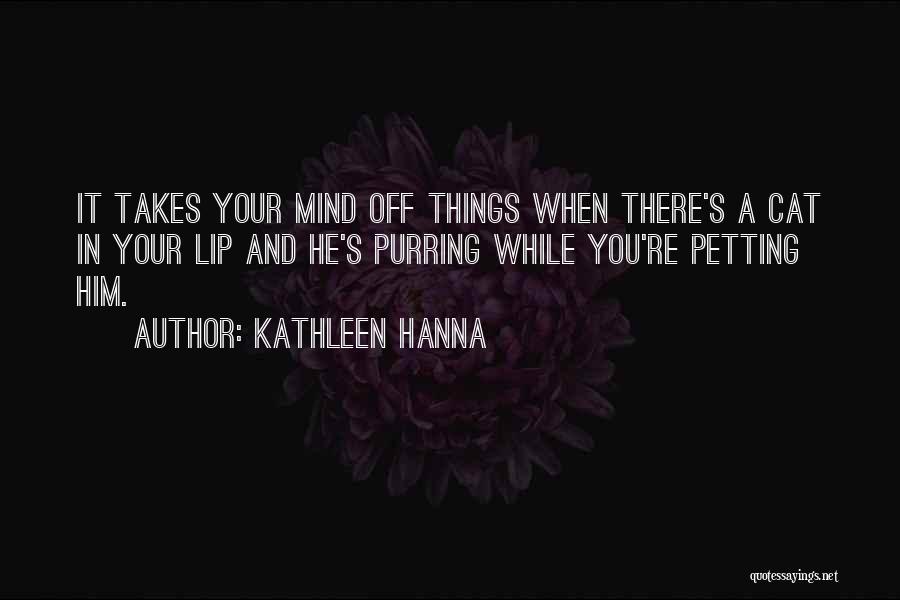 Kathleen Hanna Quotes: It Takes Your Mind Off Things When There's A Cat In Your Lip And He's Purring While You're Petting Him.