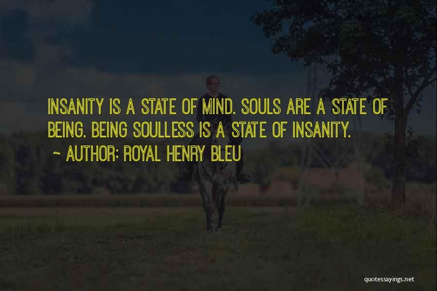 Royal Henry Bleu Quotes: Insanity Is A State Of Mind. Souls Are A State Of Being. Being Soulless Is A State Of Insanity.