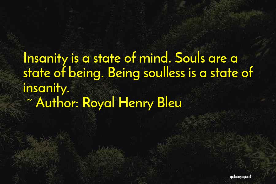 Royal Henry Bleu Quotes: Insanity Is A State Of Mind. Souls Are A State Of Being. Being Soulless Is A State Of Insanity.