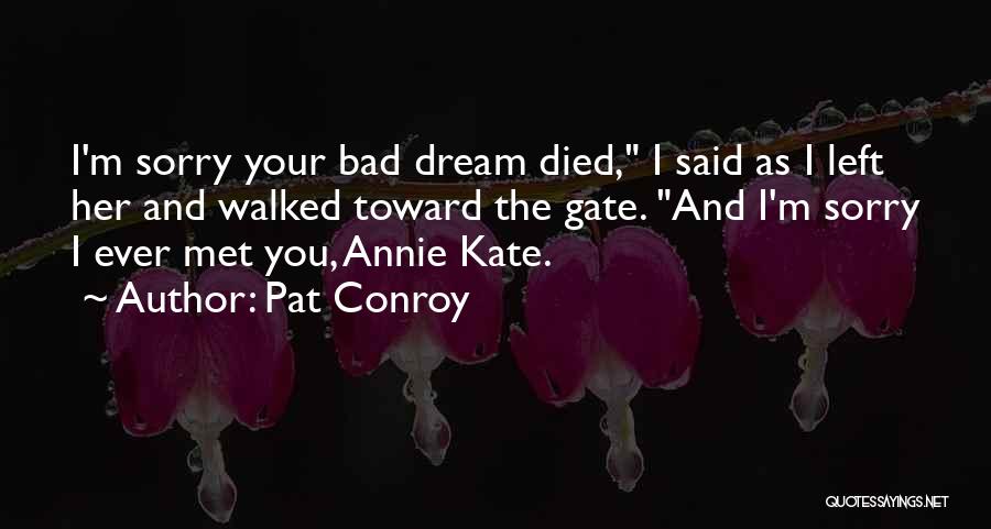 Pat Conroy Quotes: I'm Sorry Your Bad Dream Died, I Said As I Left Her And Walked Toward The Gate. And I'm Sorry