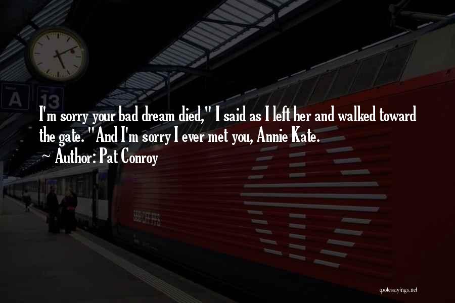Pat Conroy Quotes: I'm Sorry Your Bad Dream Died, I Said As I Left Her And Walked Toward The Gate. And I'm Sorry