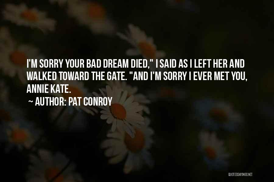 Pat Conroy Quotes: I'm Sorry Your Bad Dream Died, I Said As I Left Her And Walked Toward The Gate. And I'm Sorry