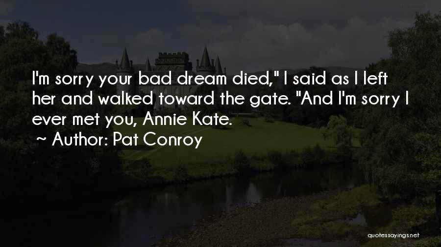 Pat Conroy Quotes: I'm Sorry Your Bad Dream Died, I Said As I Left Her And Walked Toward The Gate. And I'm Sorry