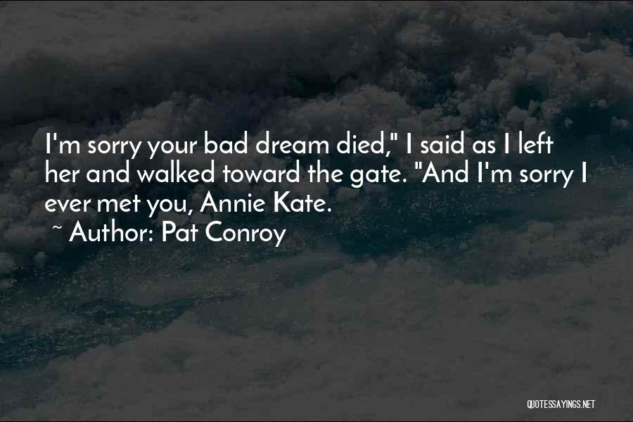 Pat Conroy Quotes: I'm Sorry Your Bad Dream Died, I Said As I Left Her And Walked Toward The Gate. And I'm Sorry