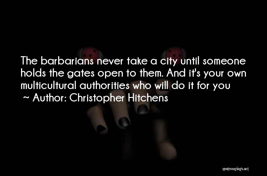 Christopher Hitchens Quotes: The Barbarians Never Take A City Until Someone Holds The Gates Open To Them. And It's Your Own Multicultural Authorities