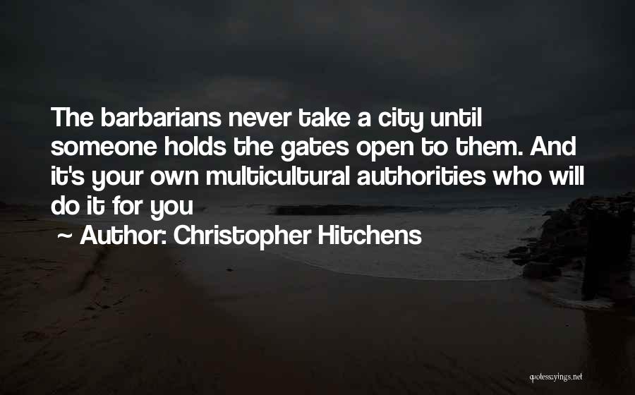 Christopher Hitchens Quotes: The Barbarians Never Take A City Until Someone Holds The Gates Open To Them. And It's Your Own Multicultural Authorities