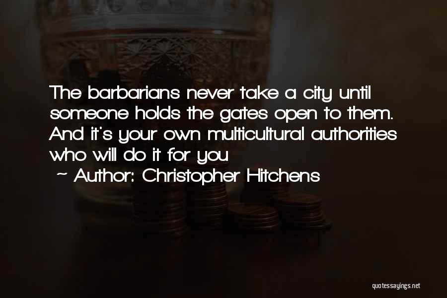 Christopher Hitchens Quotes: The Barbarians Never Take A City Until Someone Holds The Gates Open To Them. And It's Your Own Multicultural Authorities