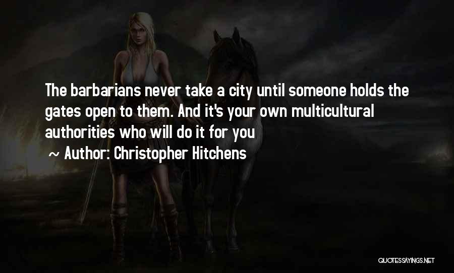 Christopher Hitchens Quotes: The Barbarians Never Take A City Until Someone Holds The Gates Open To Them. And It's Your Own Multicultural Authorities