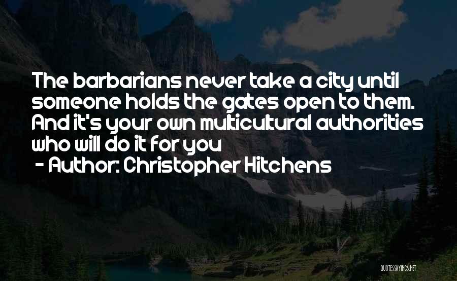 Christopher Hitchens Quotes: The Barbarians Never Take A City Until Someone Holds The Gates Open To Them. And It's Your Own Multicultural Authorities