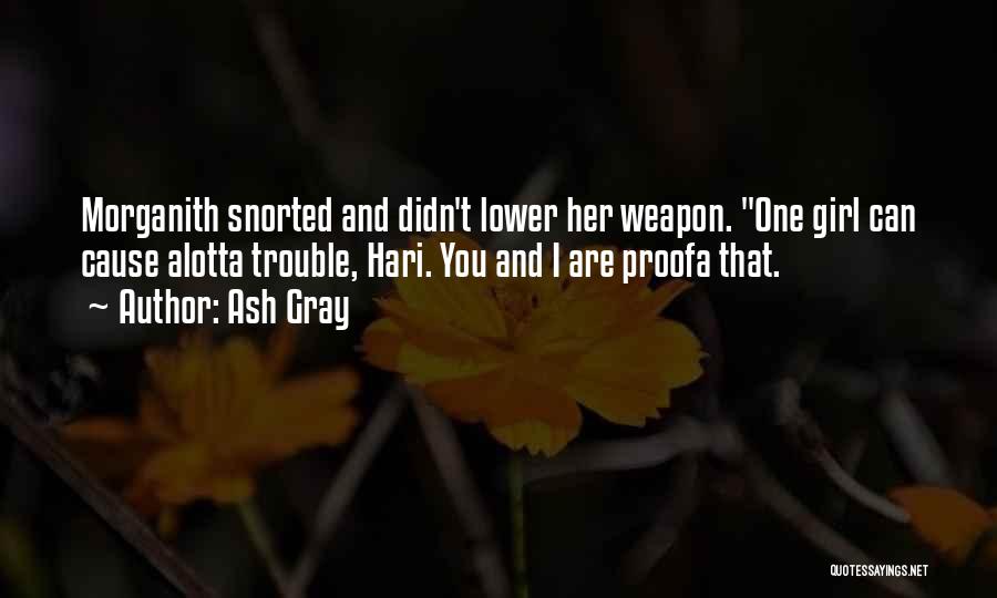 Ash Gray Quotes: Morganith Snorted And Didn't Lower Her Weapon. One Girl Can Cause Alotta Trouble, Hari. You And I Are Proofa That.
