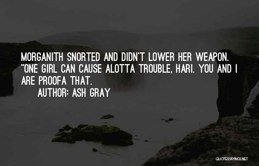 Ash Gray Quotes: Morganith Snorted And Didn't Lower Her Weapon. One Girl Can Cause Alotta Trouble, Hari. You And I Are Proofa That.