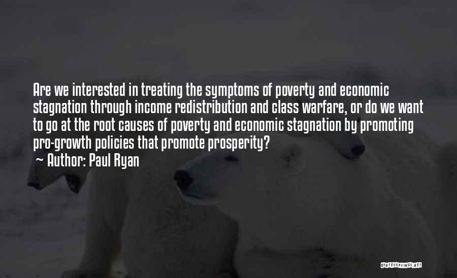 Paul Ryan Quotes: Are We Interested In Treating The Symptoms Of Poverty And Economic Stagnation Through Income Redistribution And Class Warfare, Or Do