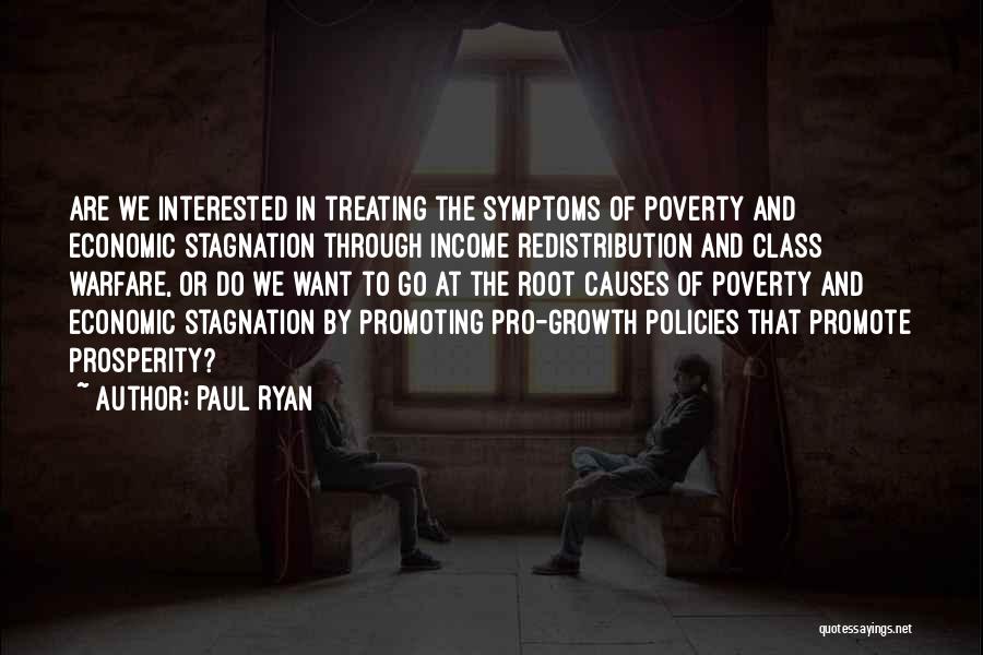 Paul Ryan Quotes: Are We Interested In Treating The Symptoms Of Poverty And Economic Stagnation Through Income Redistribution And Class Warfare, Or Do