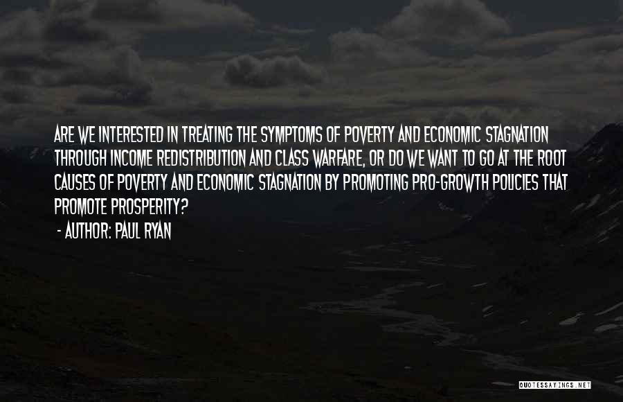 Paul Ryan Quotes: Are We Interested In Treating The Symptoms Of Poverty And Economic Stagnation Through Income Redistribution And Class Warfare, Or Do