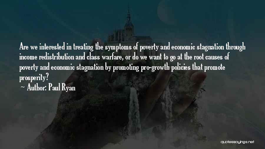 Paul Ryan Quotes: Are We Interested In Treating The Symptoms Of Poverty And Economic Stagnation Through Income Redistribution And Class Warfare, Or Do