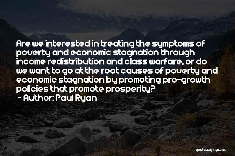 Paul Ryan Quotes: Are We Interested In Treating The Symptoms Of Poverty And Economic Stagnation Through Income Redistribution And Class Warfare, Or Do