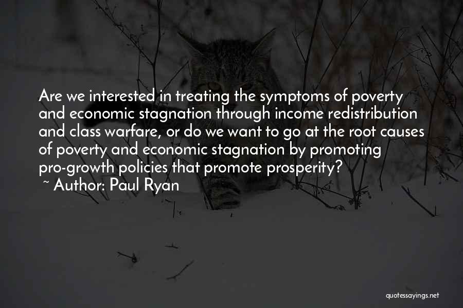 Paul Ryan Quotes: Are We Interested In Treating The Symptoms Of Poverty And Economic Stagnation Through Income Redistribution And Class Warfare, Or Do