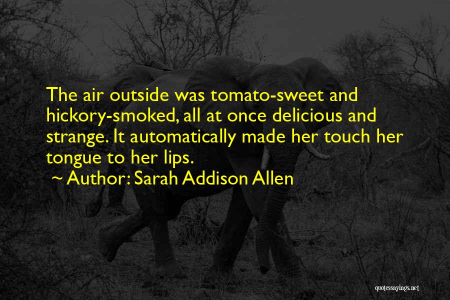 Sarah Addison Allen Quotes: The Air Outside Was Tomato-sweet And Hickory-smoked, All At Once Delicious And Strange. It Automatically Made Her Touch Her Tongue