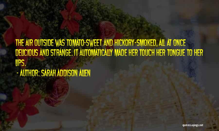 Sarah Addison Allen Quotes: The Air Outside Was Tomato-sweet And Hickory-smoked, All At Once Delicious And Strange. It Automatically Made Her Touch Her Tongue
