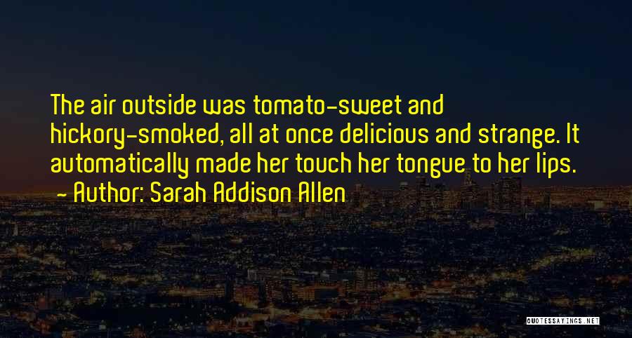 Sarah Addison Allen Quotes: The Air Outside Was Tomato-sweet And Hickory-smoked, All At Once Delicious And Strange. It Automatically Made Her Touch Her Tongue
