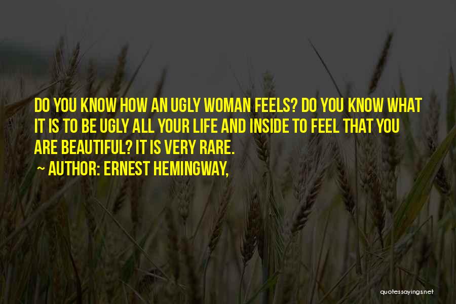 Ernest Hemingway, Quotes: Do You Know How An Ugly Woman Feels? Do You Know What It Is To Be Ugly All Your Life