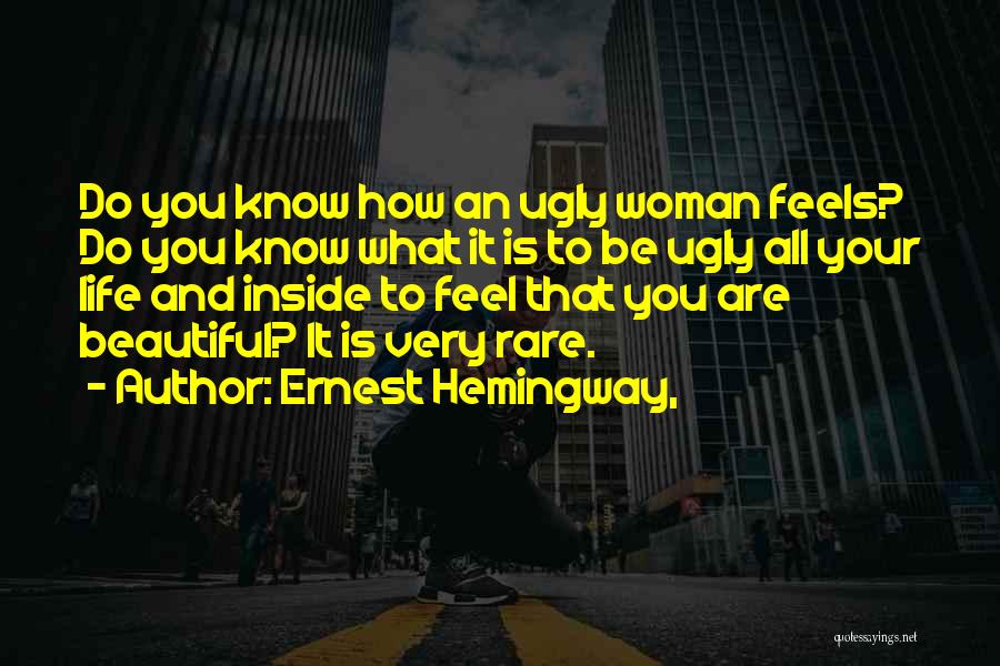 Ernest Hemingway, Quotes: Do You Know How An Ugly Woman Feels? Do You Know What It Is To Be Ugly All Your Life