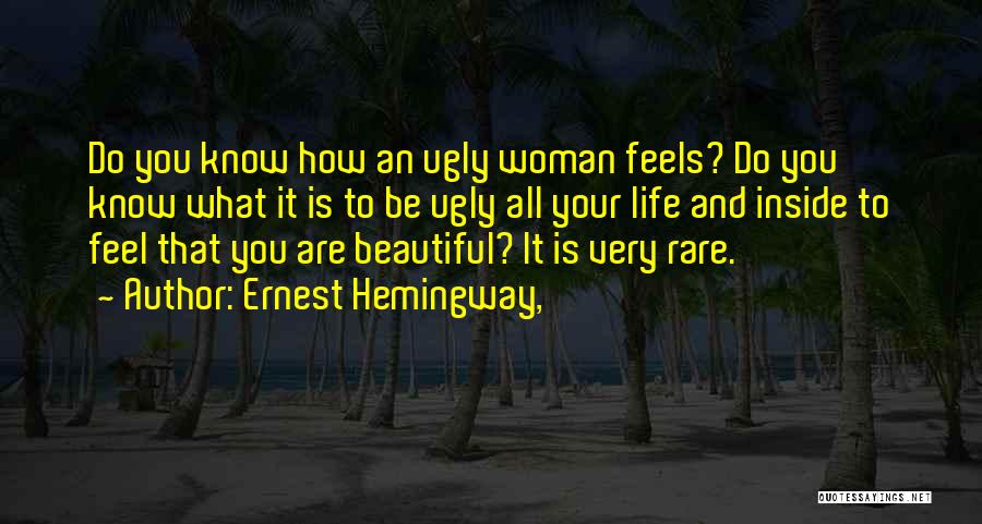 Ernest Hemingway, Quotes: Do You Know How An Ugly Woman Feels? Do You Know What It Is To Be Ugly All Your Life