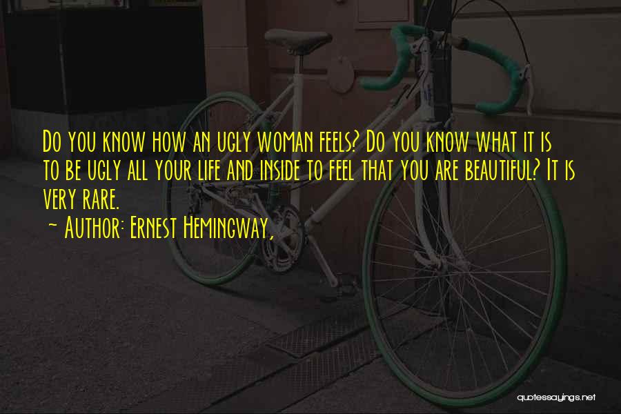 Ernest Hemingway, Quotes: Do You Know How An Ugly Woman Feels? Do You Know What It Is To Be Ugly All Your Life