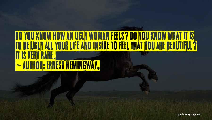 Ernest Hemingway, Quotes: Do You Know How An Ugly Woman Feels? Do You Know What It Is To Be Ugly All Your Life