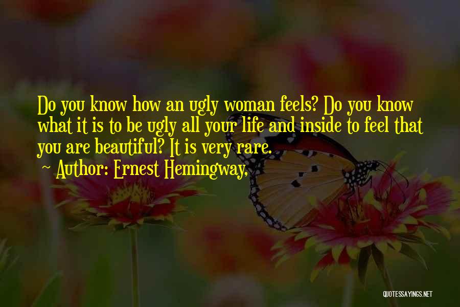 Ernest Hemingway, Quotes: Do You Know How An Ugly Woman Feels? Do You Know What It Is To Be Ugly All Your Life