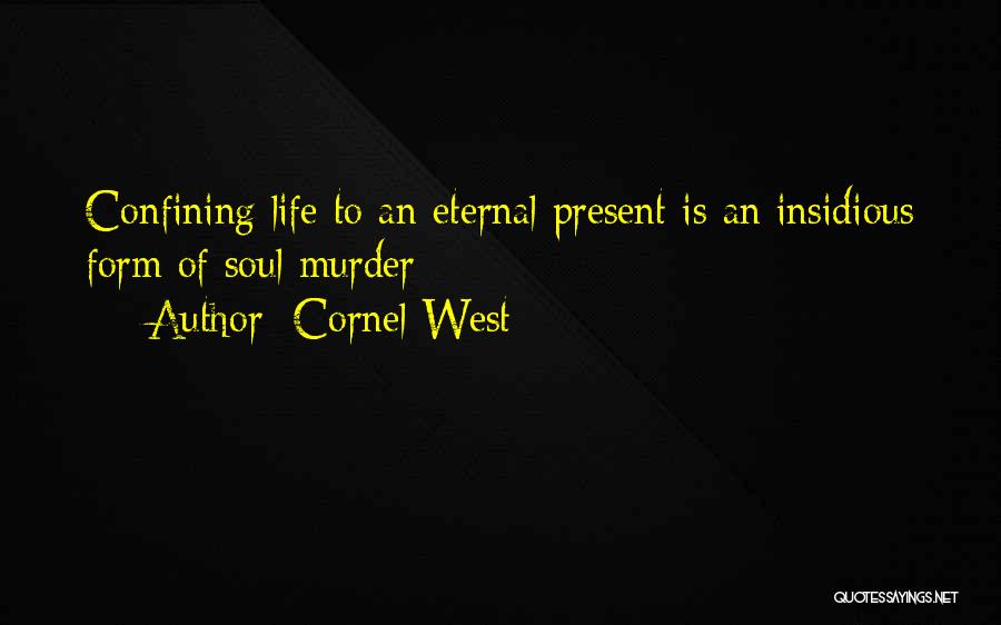Cornel West Quotes: Confining Life To An Eternal Present Is An Insidious Form Of Soul Murder